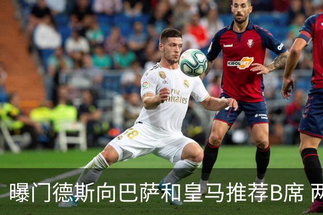 曝门德斯向巴萨和皇马推荐B席 两大豪门还未回应